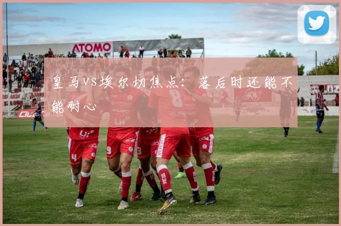 皇马vs埃尔切焦点：落后时还能不能耐心