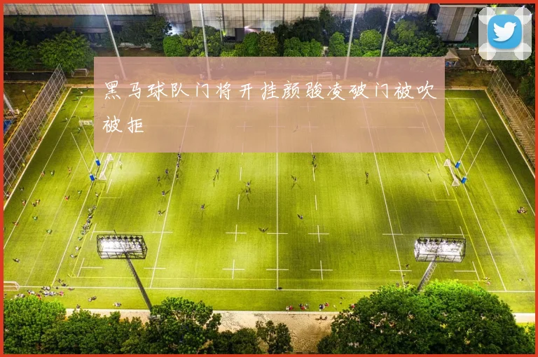 黑马球队门将开挂颜骏凌破门被吹被拒