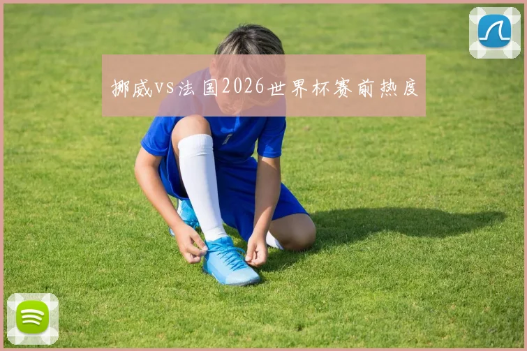 挪威vs法国2026世界杯赛前热度