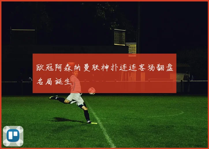 欧冠阿森纳曼联神扑连连客场翻盘名局诞生