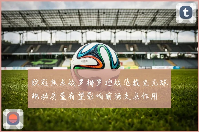 欧冠焦点战罗梅罗迎战范戴克无球跑动质量有望影响前场支点作用