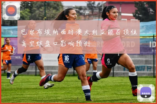 巴尔布埃纳面对澳大利亚能否顶住高空球盘口影响预测
