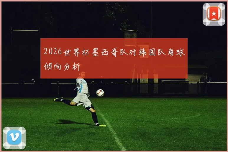 2026世界杯墨西哥队对韩国队角球倾向分析