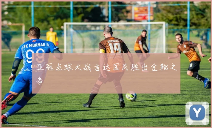 亚冠点球大战吉达国民胜出金靴之争
