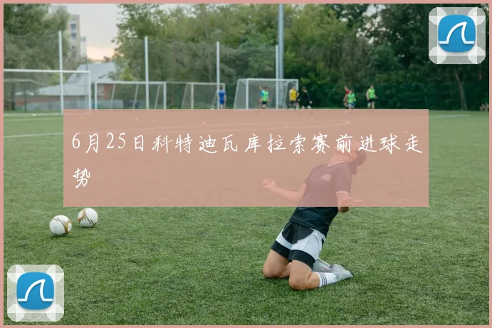 6月25日科特迪瓦库拉索赛前进球走势