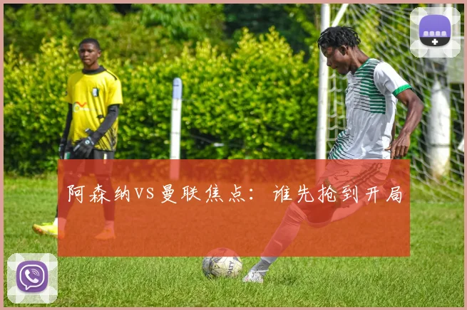 阿森纳vs曼联焦点:谁先抢到开局