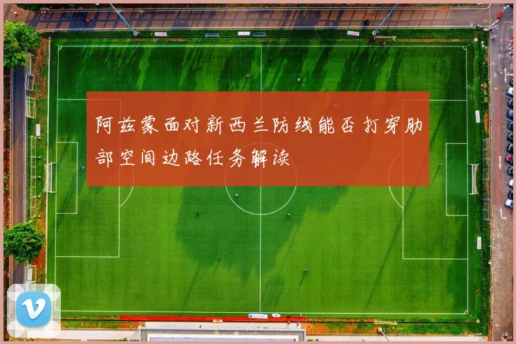 阿兹蒙面对新西兰防线能否打穿肋部空间边路任务解读
