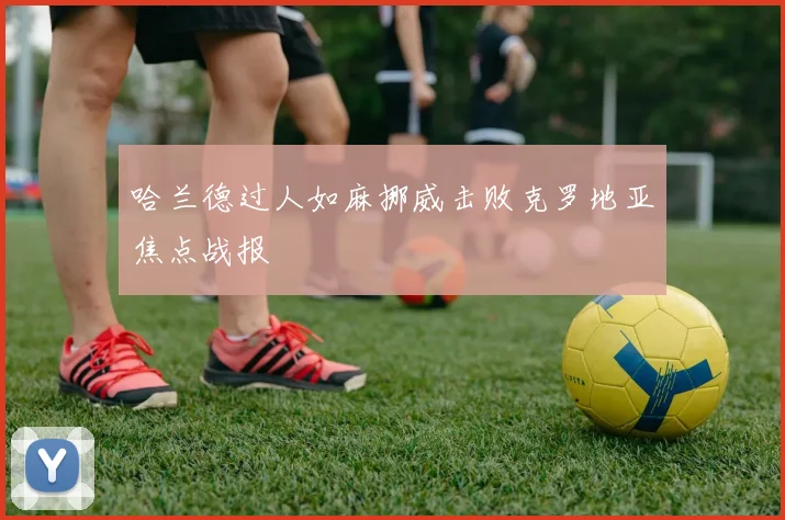 哈兰德过人如麻挪威击败克罗地亚焦点战报