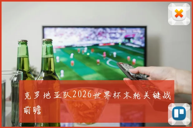 克罗地亚队2026世界杯末轮关键战前瞻