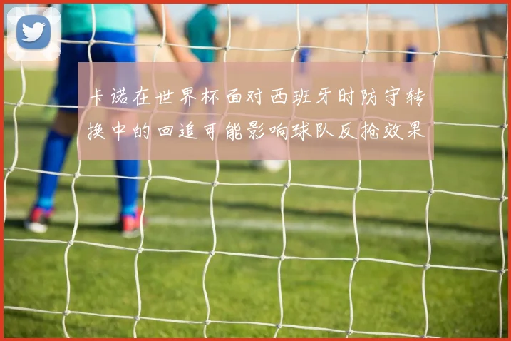 卡诺在世界杯面对西班牙时防守转换中的回追可能影响球队反抢效果