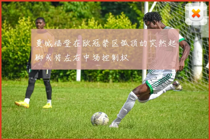曼城福登在欧冠禁区弧顶的突然起脚或将左右中场控制权