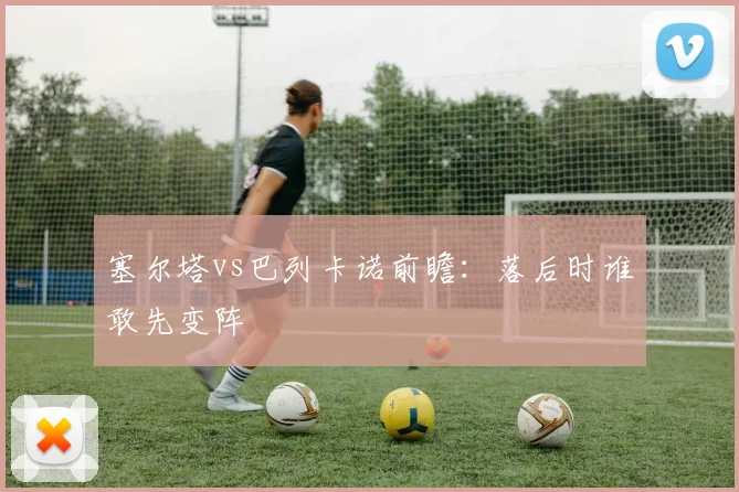 塞尔塔vs巴列卡诺前瞻:落后时谁敢先变阵