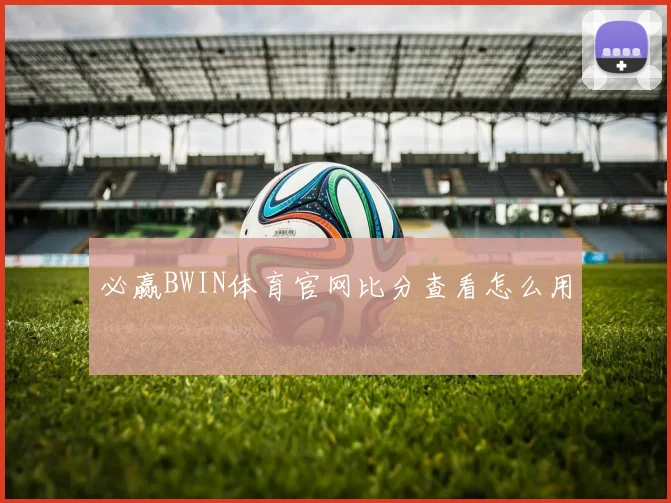 必赢BWIN体育官网比分查看怎么用