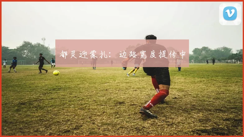 都灵迎蒙扎:边路宽度提传中