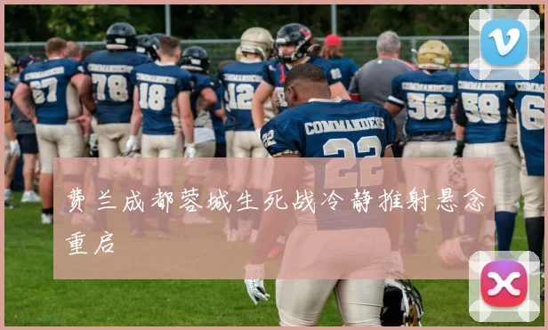 费兰成都蓉城生死战冷静推射悬念重启