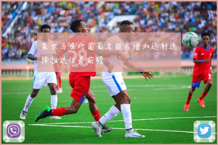 莱尔马面对葡萄牙能否增加远射选择推进任务前瞻