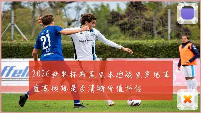 2026世界杯布莱克本迎战克罗地亚直塞线路是否清晰价值评估