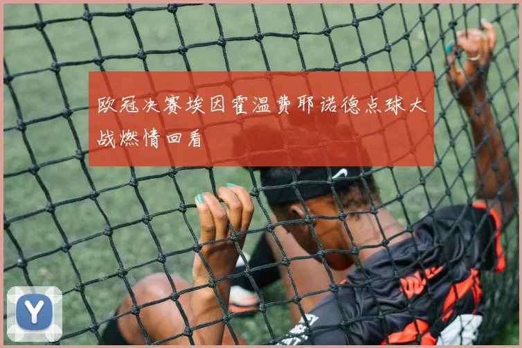 欧冠决赛埃因霍温费耶诺德点球大战燃情回看