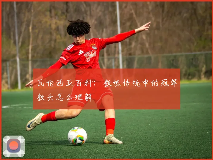 瓦伦西亚百科：教练传统中的冠军教头怎么理解