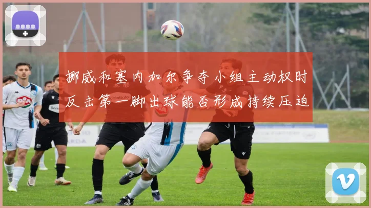 挪威和塞内加尔争夺小组主动权时反击第一脚出球能否形成持续压迫