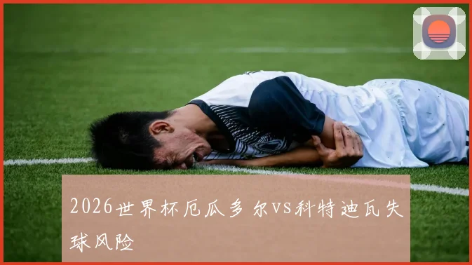 2026世界杯厄瓜多尔vs科特迪瓦失球风险