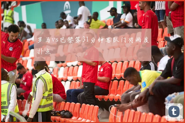 罗马vs巴黎第31分钟客队门将两度扑点