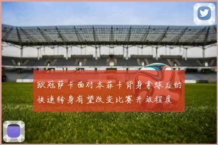 欧冠萨卡面对本菲卡背身拿球后的快速转身有望改变比赛开放程度