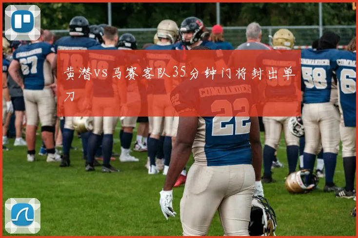 黄潜vs马赛客队35分钟门将封出单刀