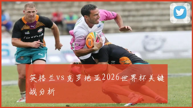英格兰vs克罗地亚2026世界杯关键战分析