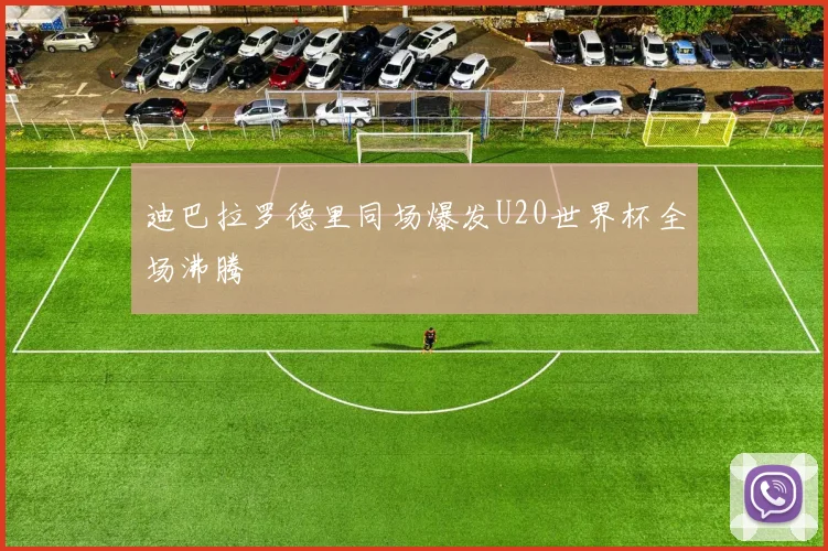 迪巴拉罗德里同场爆发U20世界杯全场沸腾