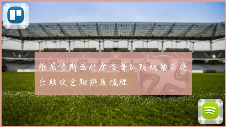 维尼修斯面对摩洛哥队防线能否送出助攻金靴热度梳理