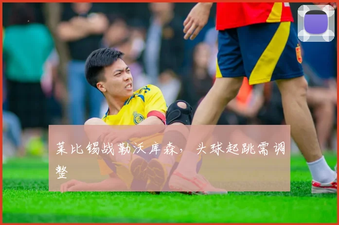 莱比锡战勒沃库森，头球起跳需调整