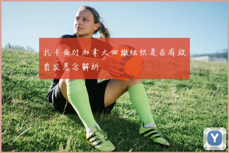 扎卡面对加拿大回撤组织是否有效首发悬念解析