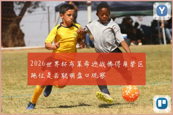 2026世界杯布莱希迎战佛得角禁区跑位是否聪明盘口观察