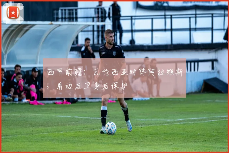西甲前瞻:瓦伦西亚对阵阿拉维斯,看边后卫身后保护